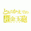 とあるかえでの超金玉砲（きんたま）