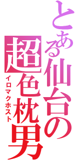 とある仙台の超色枕男（イロマクホスト）