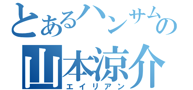 とあるハンサムの山本涼介（エイリアン）