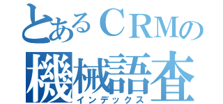 とあるＣＲＭの機械語査読（インデックス）