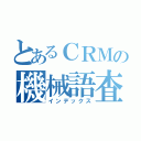 とあるＣＲＭの機械語査読（インデックス）