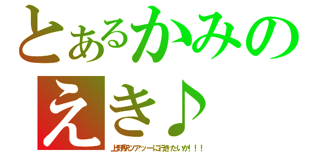 とあるかみのえき♪（上野駅ツアッーに行きたいか！！！）