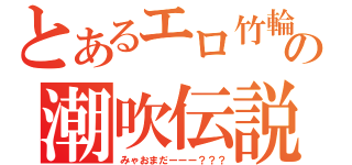 とあるエロ竹輪の潮吹伝説（みゃおまだーーー？？？）