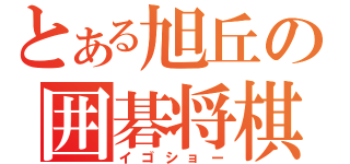 とある旭丘の囲碁将棋（イゴショー）