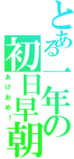 とある一年の初日早朝（あけおめ！）