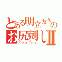 とある明立友久のお尻刺しⅡ（ブシュブシュ）