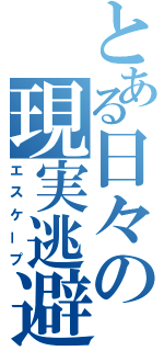 とある日々の現実逃避（エスケープ）