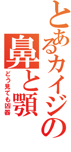 とあるカイジの鼻と顎（どう見ても凶器）