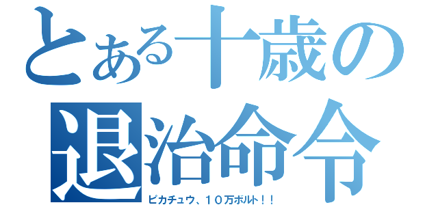 とある十歳の退治命令（ピカチュウ、１０万ボルト！！）