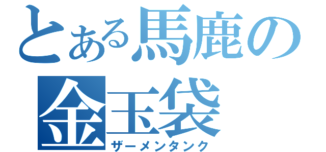 とある馬鹿の金玉袋（ザーメンタンク）