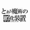 とある魔術の孵化装置（インキュベーター）