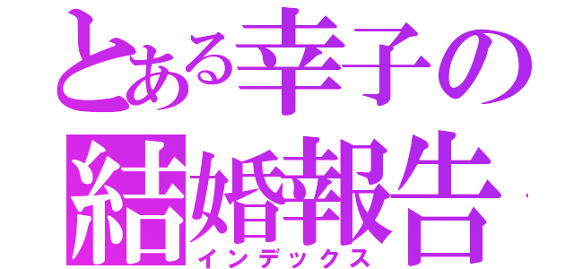 とある幸子の結婚報告（インデックス）