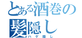 とある酒巻の髪隠し（ハゲ隠し）