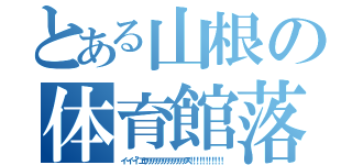 とある山根の体育館落下（イ…イ…イ”エヤアアアアアアアアアアアアアス！！！！！！！！！！！）