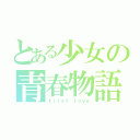 とある少女の青春物語（ｆｉｒｓｔ　ｌｏｖｅ）