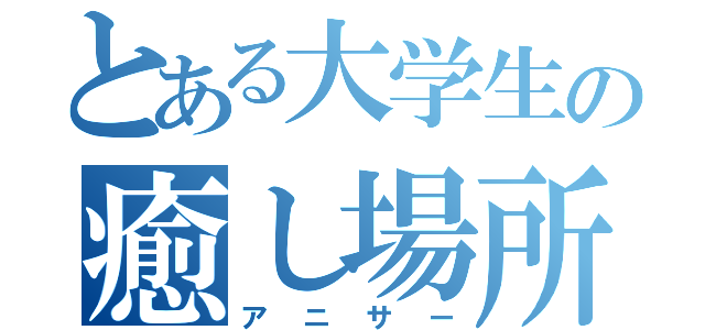 とある大学生の癒し場所（アニサー）