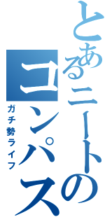 とあるニートのコンパスライフ（ガチ勢ライフ）