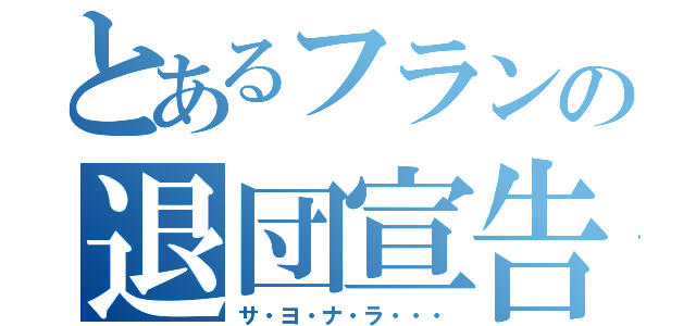 とあるフランの退団宣告（サ・ヨ・ナ・ラ・・・）