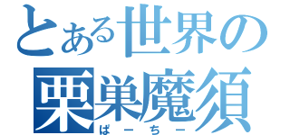 とある世界の栗巣魔須（ぱーちー）