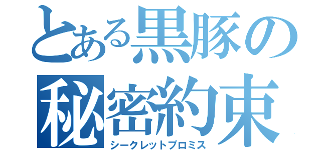 とある黒豚の秘密約束（シークレットプロミス）