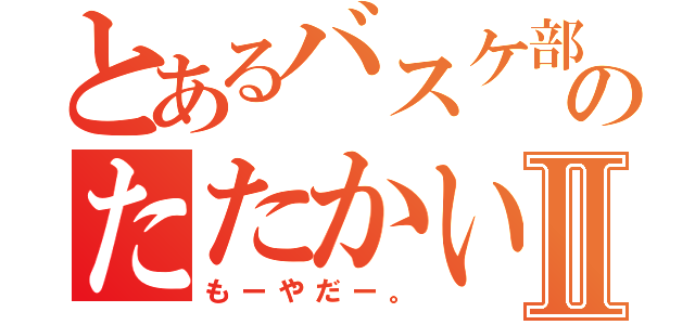 とあるバスケ部のたたかいⅡ（もーやだー。）