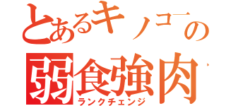 とあるキノコ一家の弱食強肉（ランクチェンジ）