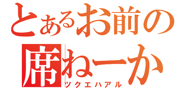 とあるお前の席ねーから！！（ツクエハアル）