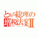 とある総理の増税法案Ⅱ（マネーアップ）