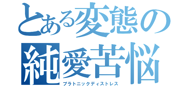 とある変態の純愛苦悩（プラトニックディストレス）