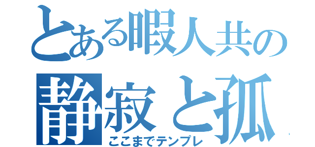 とある暇人共の静寂と孤独（ここまでテンプレ）