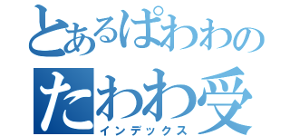 とあるぱわわのたわわ受信（インデックス）