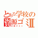 とある学校の資源ゴミⅡ（中間テスト）