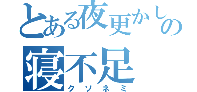 とある夜更かしの寝不足（クソネミ）