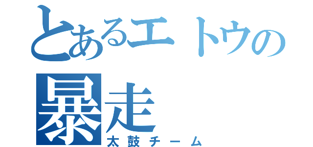 とあるエトウの暴走（太鼓チーム）