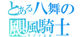 とある八舞の颶風騎士（ラファエル）