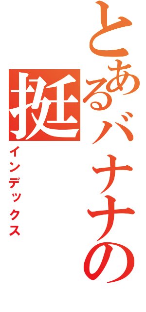 とあるバナナの挺（インデックス）