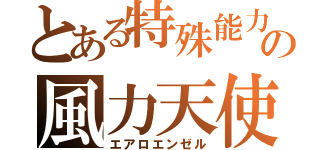 とある特殊能力の風力天使（エアロエンゼル）