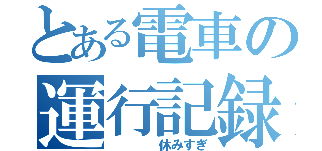 とある電車の運行記録（　　　　休みすぎ）