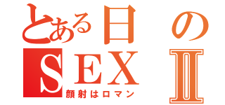 とある日のＳＥＸⅡ（顔射はロマン）