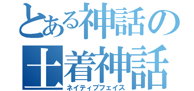 とある神話の土着神話（ネイティブフェイス）