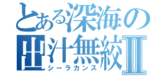 とある深海の出汁無絞Ⅱ（シーラカンス）