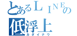 とあるＬＩＮＥの低浮上（カダイナウ）