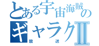 とある宇宙海賊のギャラクシーⅡ（放送）