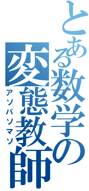 とある数学の変態教師（アソパソマソ）