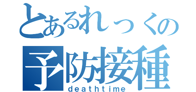 とあるれっくの予防接種（ｄｅａｔｈｔｉｍｅ）