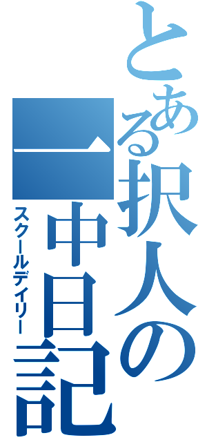 とある択人の一中日記（スクールデイリー）