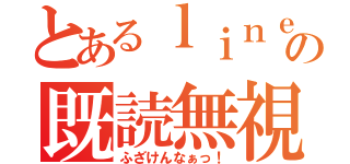 とあるｌｉｎｅの既読無視（ふざけんなぁっ！）