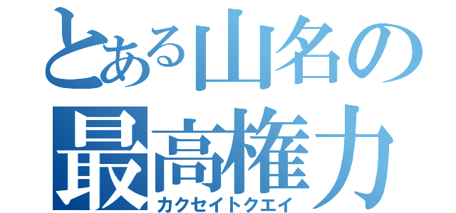 とある山名の最高権力（カクセイトクエイ）