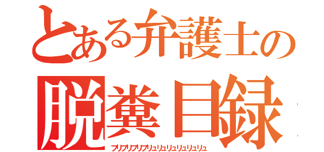 とある弁護士の脱糞目録（ブリブリブリブリュリュリュリュリュリュ）