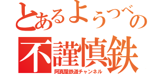 とあるようつべの不謹慎鉄（阿真屋鉄道チャンネル）